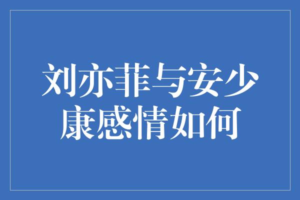 刘亦菲与安少康：爱情的青春交响曲