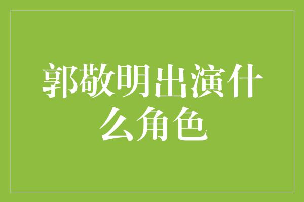 郭敬明的角色转型：从导演到演员，他将如何展现新的魅力？