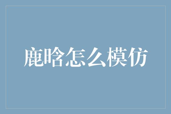 鹿晗的模仿天赋，让人眼前一亮