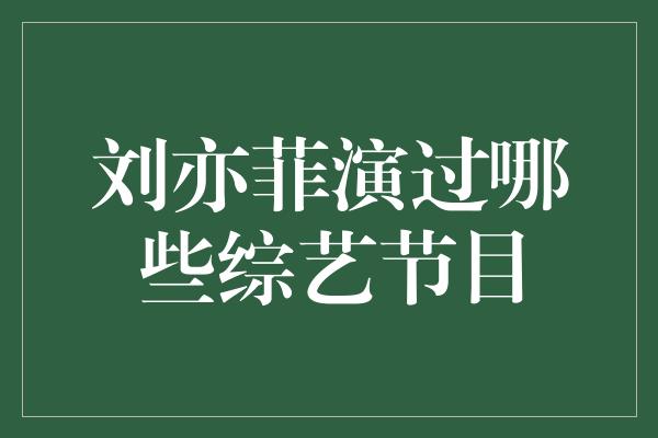 刘亦菲演过哪些综艺节目