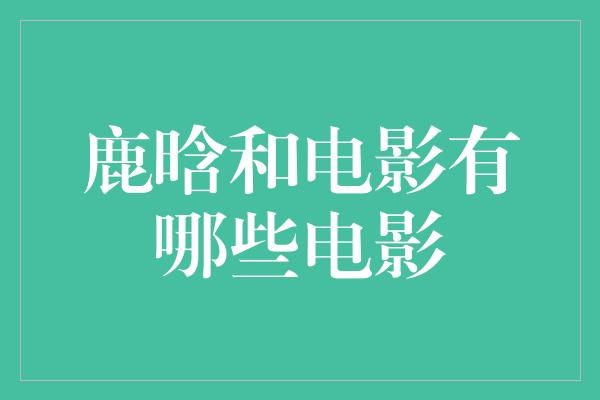 鹿晗的电影作品：从偶像到实力演员的成长之路