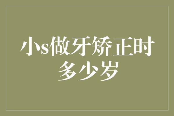 小S牙齿矫正的最佳年龄是多少？