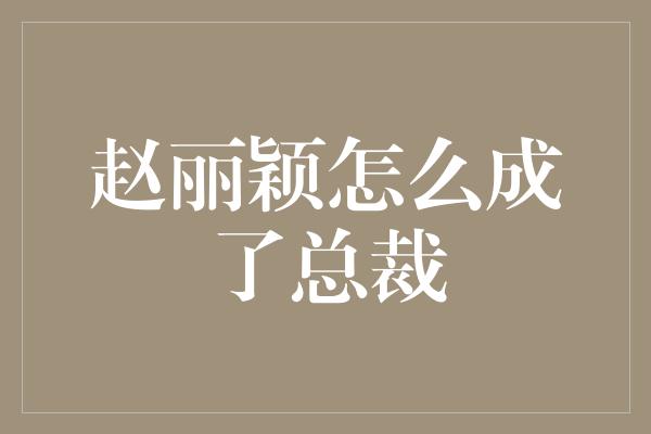 赵丽颖：从演艺圈到商界巅峰的总裁之路