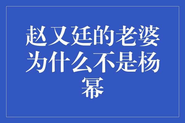 赵又廷的老婆为什么不是杨幂