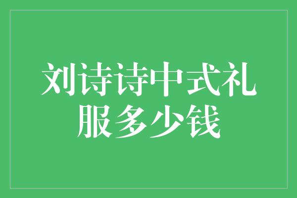 刘诗诗中式礼服多少钱