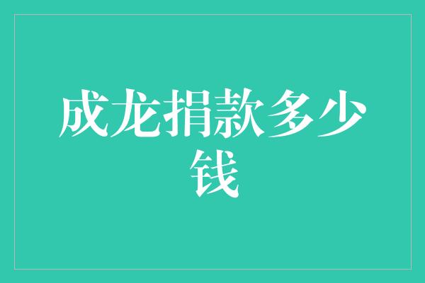 成龙慷慨捐赠，善举温暖人心