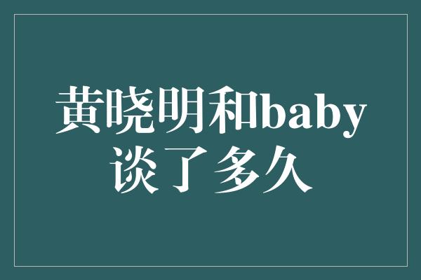 黄晓明和baby谈了多久