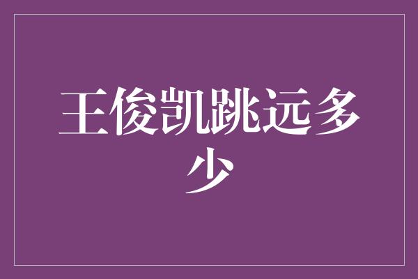 王俊凯的极限跳远成绩揭晓！