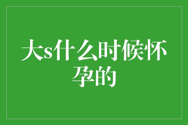 揭秘大S成为母亲的时刻——她的怀孕时机一览