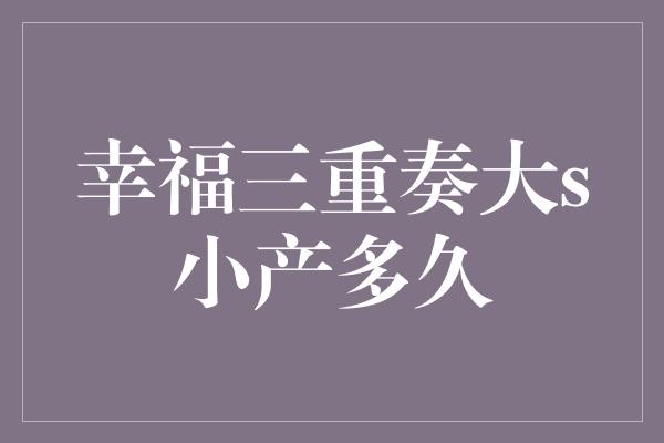 幸福三重奏大s小产多久