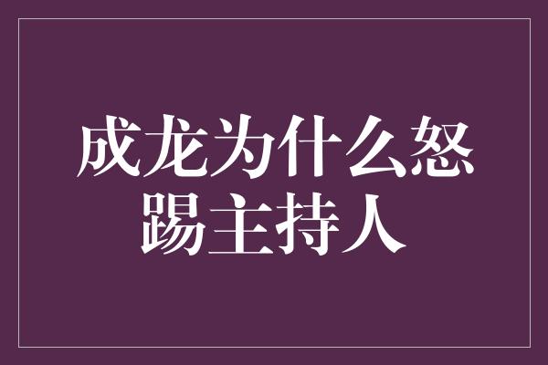 为何成龙怒踢主持人？揭秘真相引发热议！