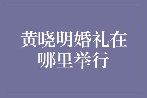 黄晓明婚礼在哪里举行