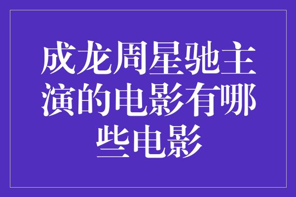 成龙周星驰主演的电影有哪些电影