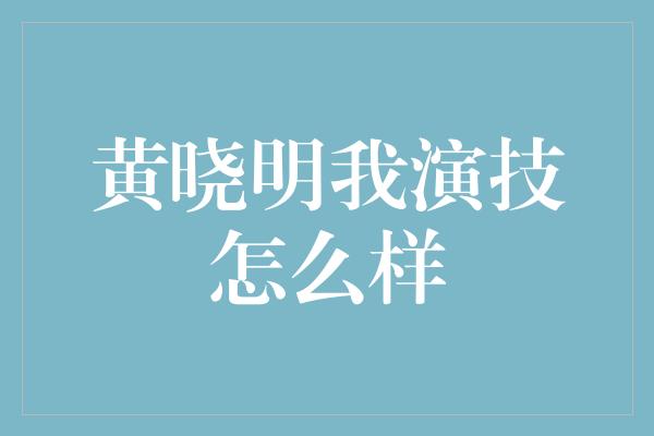 探索黄晓明演技的辉煌之路