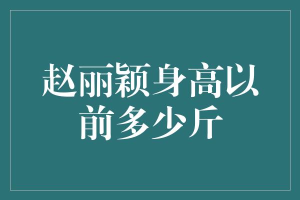 揭秘赵丽颖的身高与体重，曾是多少斤？