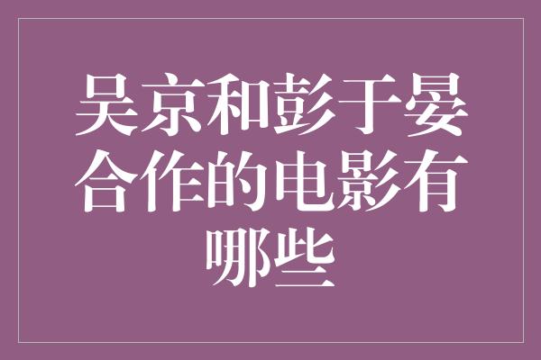 吴京和彭于晏合作的电影有哪些