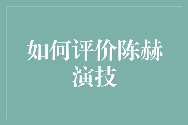 陈赫演技评价：突破自我，成就多面才华