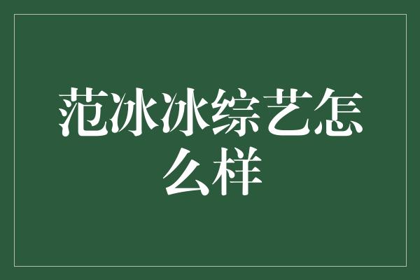 范冰冰综艺：敬业态度与才艺并存，成为话题焦点