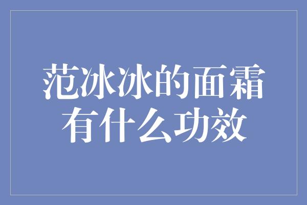 揭秘范冰冰的面霜：焕发肌肤的神奇功效