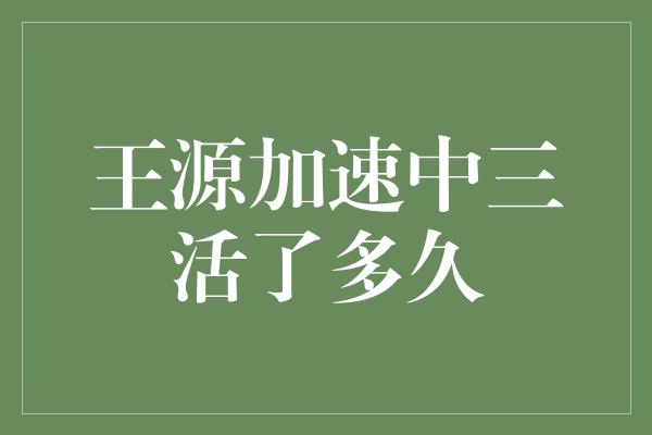 王源加速中三活了多久，他的音乐事业将何去何从？