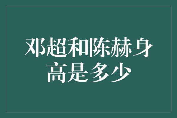 邓超和陈赫身高是多少