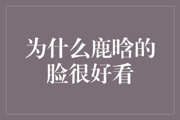 为什么鹿晗的脸很好看