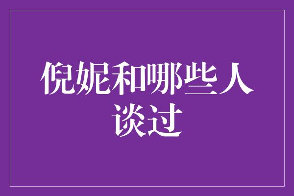 探秘倪妮与谈话对象，她和哪些人谈过？