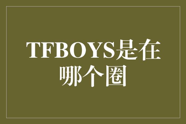 TFBOYS是在哪个圈