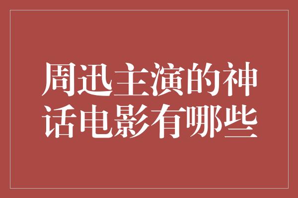 周迅主演的神话电影盘点，带你探索奇幻世界