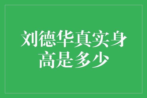 揭秘刘德华的真实身高，他到底有多高？