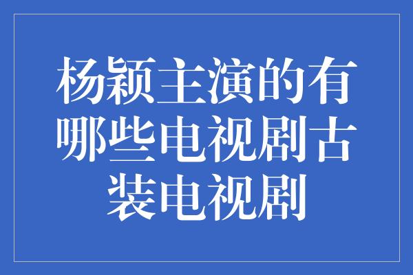 杨颖主演的有哪些电视剧古装电视剧