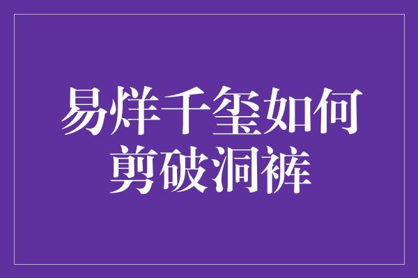 时尚新势力！易烊千玺教你如何剪出个性洞洞裤