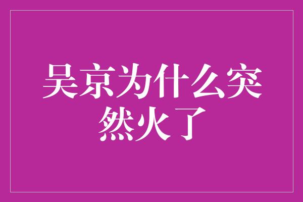 吴京为什么突然火了