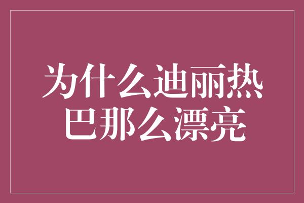 为什么迪丽热巴那么漂亮