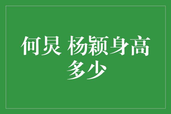 何炅 杨颖身高多少