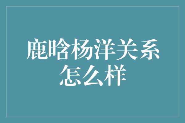 鹿晗杨洋：兄弟情深，演艺路上的好搭档