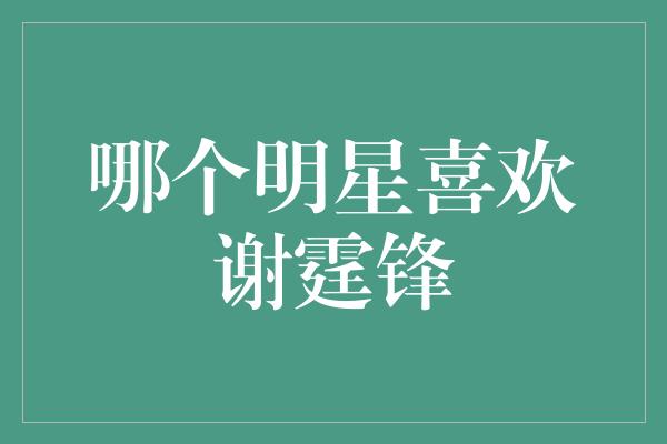 谢霆锋魅力无法抵挡，这些明星都是他的粉丝！