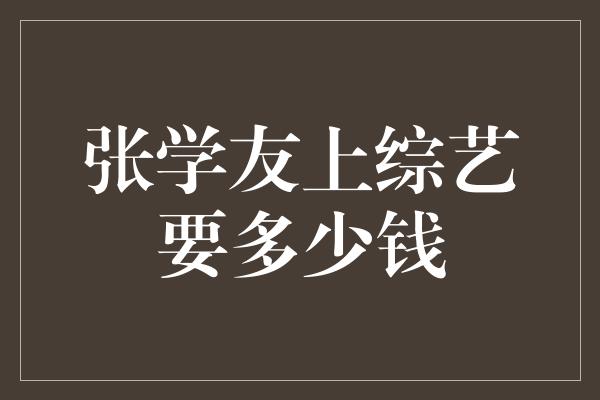 揭秘！张学友上综艺的财经内幕