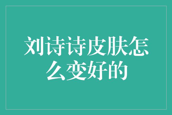 揭秘刘诗诗皮肤变好的秘密！