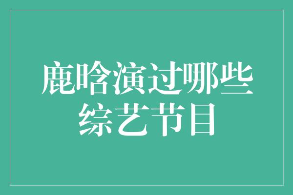 鹿晗演过哪些综艺节目