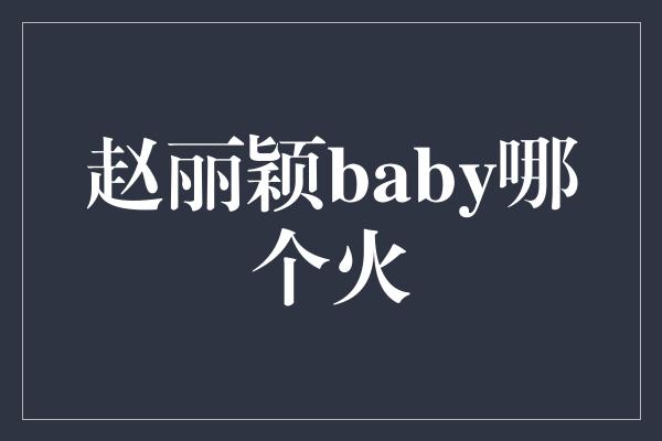 赵丽颖baby哪个火