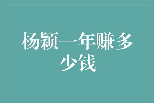 杨颖一年赚多少钱