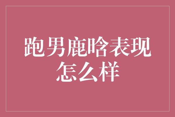 跑男鹿晗：青春活力与超凡实力的完美结合