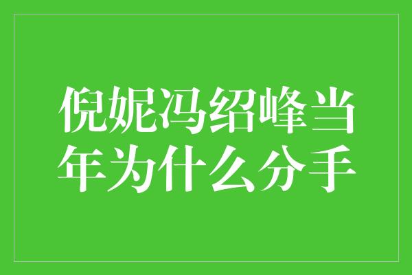 揭秘倪妮和冯绍峰分手的真相