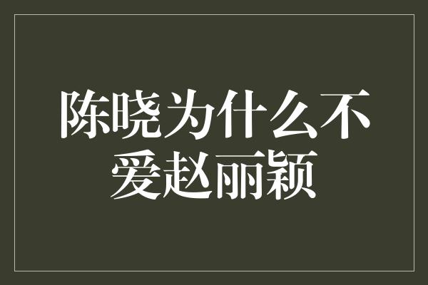 陈晓为什么不爱赵丽颖