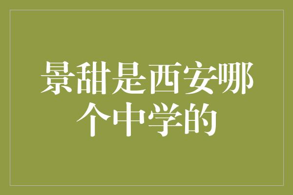 揭秘景甜的母校，西安哪个中学培养出了这位才华横溢的明星？