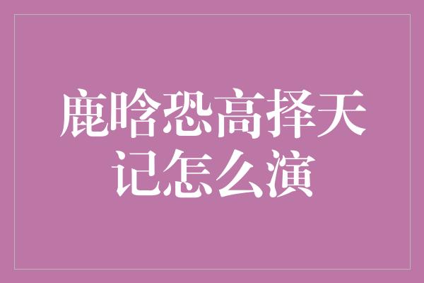 鹿晗恐高择天记：华丽演绎挑战极限的勇者之旅！