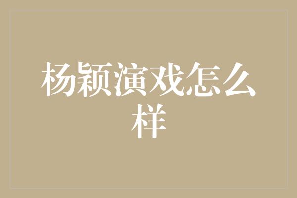 杨颖演戏：华丽转型展现实力演技