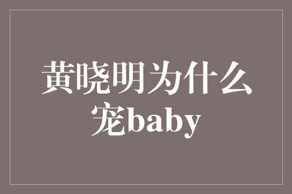 黄晓明为什么宠爱Baby？揭秘真相！