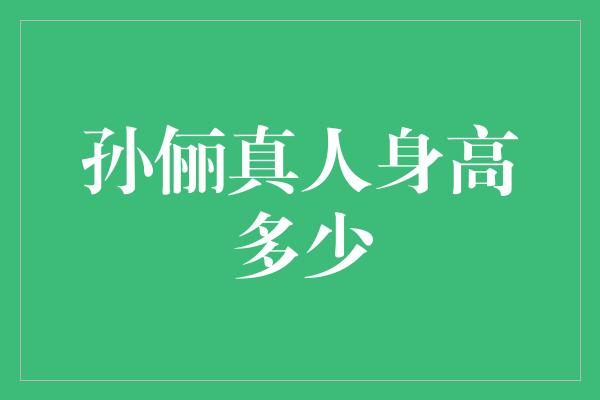 揭秘！孙俪真人身高到底有多高？